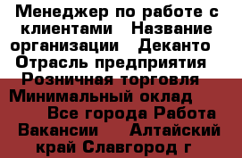 Менеджер по работе с клиентами › Название организации ­ Деканто › Отрасль предприятия ­ Розничная торговля › Минимальный оклад ­ 25 000 - Все города Работа » Вакансии   . Алтайский край,Славгород г.